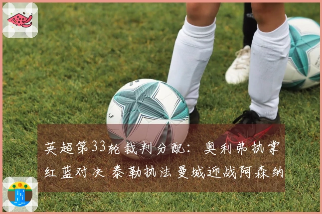 英超第33轮裁判分配：奥利弗执掌红蓝对决 泰勒执法曼城迎战阿森纳