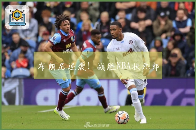 布朗尼逆袭！战胜NBA状元郎