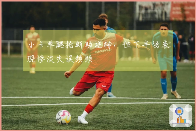 小卡单腿抢断助逆转，但下半场表现惨淡失误频频