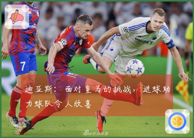 迪亚斯：面对皇马的挑战，进球助力球队令人欣喜