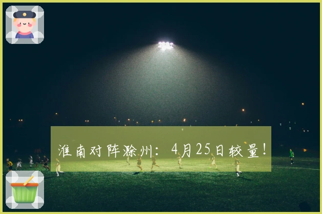 淮南对阵滁州：4月25日较量！