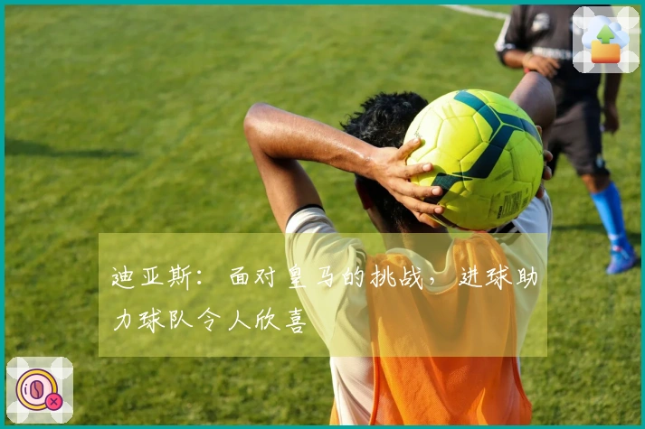 迪亚斯：面对皇马的挑战，进球助力球队令人欣喜