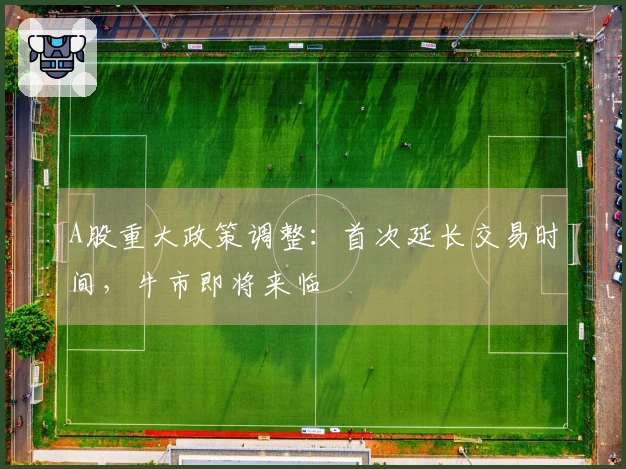 A股重大政策调整：首次延长交易时间，牛市即将来临