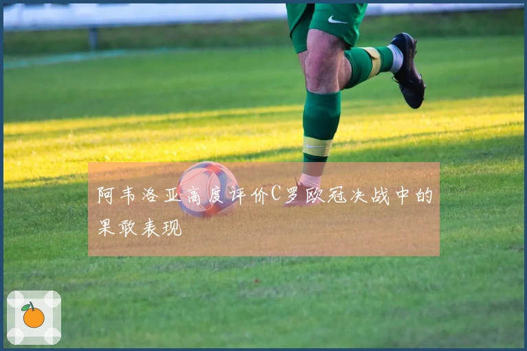 阿韦洛亚高度评价C罗欧冠决战中的果敢表现