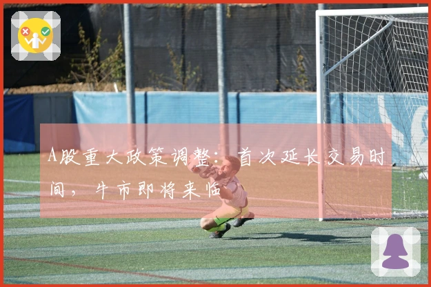 A股重大政策调整：首次延长交易时间，牛市即将来临