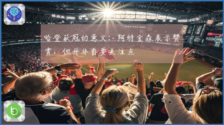 哈登获冠的意义：阿特金森表示赞赏，但并非首要关注点